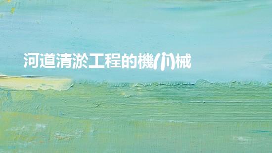 河道清淤工程的機(jī)械創(chuàng)新科技，改變城市未來(lái)的新機(jī)遇！